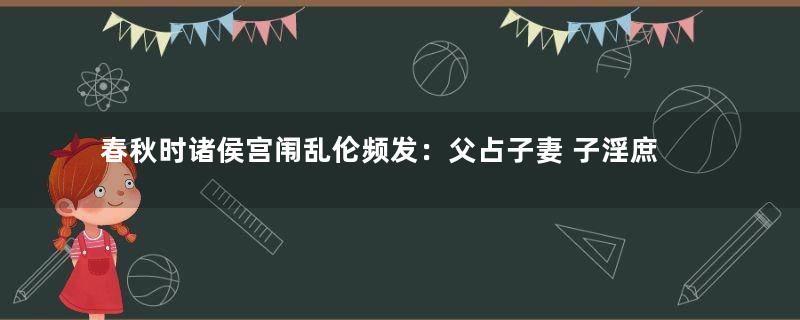 春秋时诸侯宫闱乱伦频发：父占子妻 子淫庶母